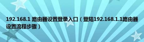 192.168.1 路由器设置登录入口（登陆192.168.1.1路由器设置流程步骤）