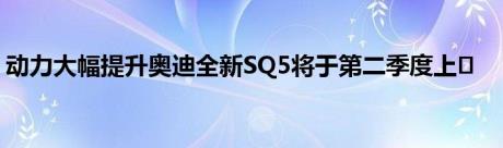 动力大幅提升奥迪全新SQ5将于第二季度上�