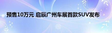 预售10万元 启辰广州车展首款SUV发布