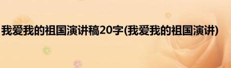 我爱我的祖国演讲稿20字(我爱我的祖国演讲)