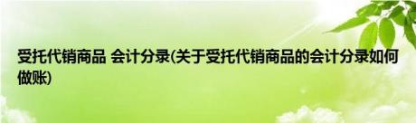 受托代销商品 会计分录(关于受托代销商品的会计分录如何做账)