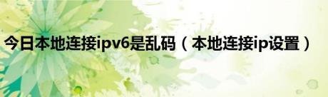 今日本地连接ipv6是乱码（本地连接ip设置）