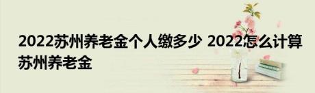 2022苏州养老金个人缴多少 2022怎么计算苏州养老金 