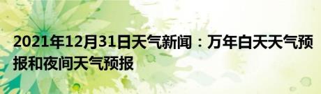 2021年12月31日天气新闻：万年白天天气预报和夜间天气预报