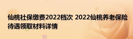 仙桃社保缴费2022档次 2022仙桃养老保险待遇领取材料详情 