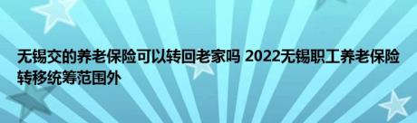 无锡交的养老保险可以转回老家吗 2022无锡职工养老保险转移统筹范围外 