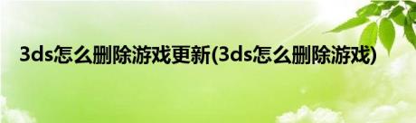 3ds怎么删除游戏更新(3ds怎么删除游戏)