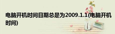 电脑开机时间日期总是为2009.1.1(电脑开机时间)