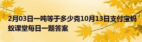 2月03日一吨等于多少克10月13日支付宝蚂蚁课堂每日一题答案