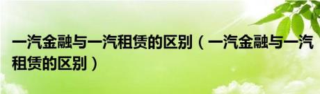 一汽金融与一汽租赁的区别（一汽金融与一汽租赁的区别）