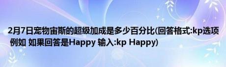 2月7日宠物宙斯的超级加成是多少百分比(回答格式:kp选项 例如 如果回答是Happy 输入:kp Happy)