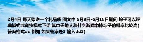 2月4日 每天赠送一个礼品袋 图文中 6月8日-6月18日期间 粽子可以经典模式或竞技模式下架 其中天地人和什么游戏中掉