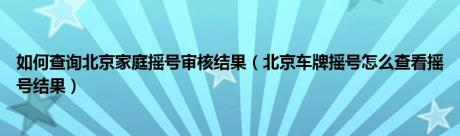 如何查询北京家庭摇号审核结果（北京车牌摇号怎么查看摇号结果）