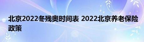 北京2022冬残奥时间表 2022北京养老保险政策 