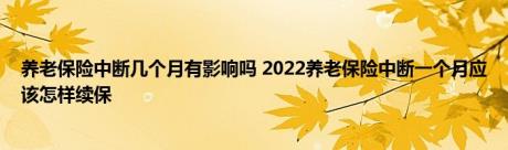 养老保险中断几个月有影响吗 2022养老保险中断一个月应该怎样续保 