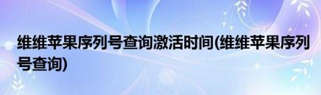 维维苹果序列号查询激活时间(维维苹果序列号查询)