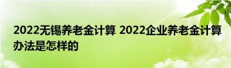 2022无锡养老金计算 2022企业养老金计算办法是怎样的 