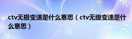 ctv无极变速是什么意思（ctv无级变速是什么意思）