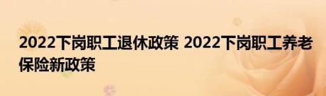 2022下岗职工退休政策 2022下岗职工养老保险新政策 