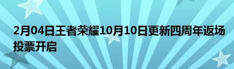 2月04日王者荣耀10月10日更新四周年返场投票开启