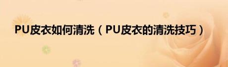 PU皮衣如何清洗（PU皮衣的清洗技巧）