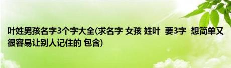 叶姓男孩名字3个字大全(求名字 女孩 姓叶 要3字 想简单又很容易让别人记住的 包含)