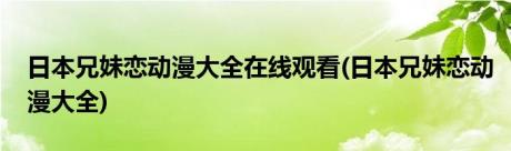 日本兄妹恋动漫大全在线观看(日本兄妹恋动漫大全)