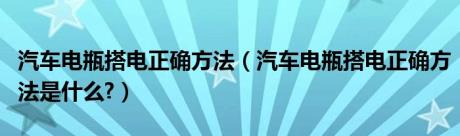 汽车电瓶搭电正确方法（汽车电瓶搭电正确方法是什么?）