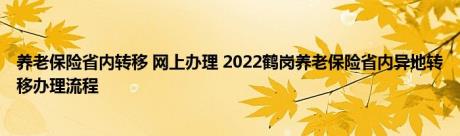 养老保险省内转移 网上办理 2022鹤岗养老保险省内异地转移办理流程 