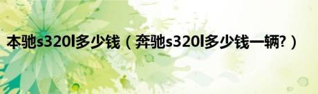 本驰s320l多少钱（奔驰s320l多少钱一辆?）