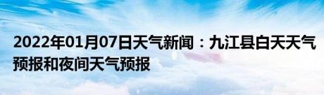 2022年01月07日天气新闻：九江县白天天气预报和夜间天气预报