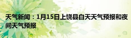 天气新闻：1月15日上饶县白天天气预报和夜间天气预报