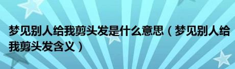 梦见别人给我剪头发是什么意思（梦见别人给我剪头发含义）