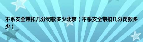 不系安全带扣几分罚款多少北京（不系安全带扣几分罚款多少）