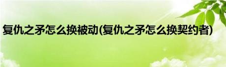 复仇之矛怎么换被动(复仇之矛怎么换契约者)