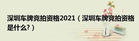 深圳车牌竞拍资格2021（深圳车牌竞拍资格是什么?）