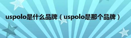 uspolo是什么品牌（uspolo是那个品牌）