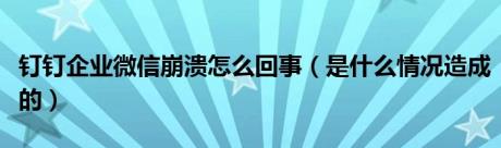 钉钉企业微信崩溃怎么回事（是什么情况造成的）