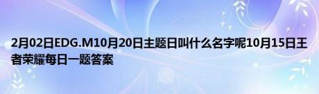 2月02日EDG.M10月20日主题日叫什么名字呢10月15日王者荣耀每日一题答案