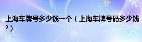 上海车牌号多少钱一个（上海车牌号码多少钱?）