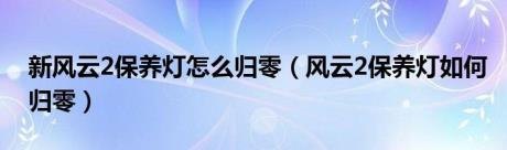 新风云2保养灯怎么归零（风云2保养灯如何归零）