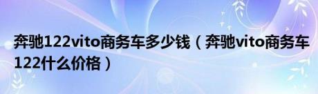 奔驰122vito商务车多少钱（奔驰vito商务车122什么价格）