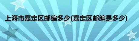 上海市嘉定区邮编多少(嘉定区邮编是多少)