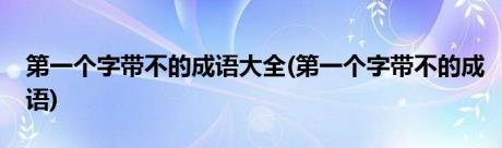 第一个字带不的成语大全(第一个字带不的成语)