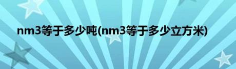 nm3等于多少吨(nm3等于多少立方米)