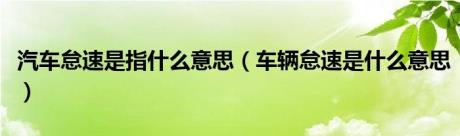 汽车怠速是指什么意思（车辆怠速是什么意思）