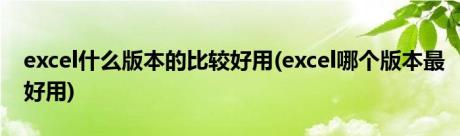 excel什么版本的比较好用(excel哪个版本最好用)