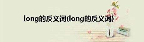 long的反义词(long的反义词)