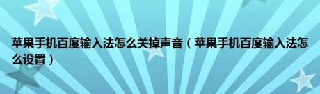 苹果手机百度输入法怎么关掉声音（苹果手机百度输入法怎么设置）