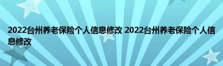 2022台州养老保险个人信息修改 2022台州养老保险个人信息修改 